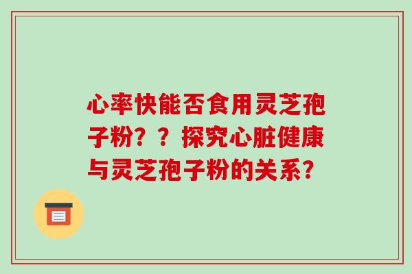 心率快能否食用灵芝孢子粉？？探究健康与灵芝孢子粉的关系？