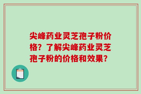 尖峰药业灵芝孢子粉价格？了解尖峰药业灵芝孢子粉的价格和效果？