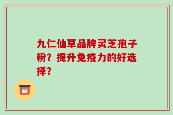 九仁仙草品牌灵芝孢子粉？提升免疫力的好选择？