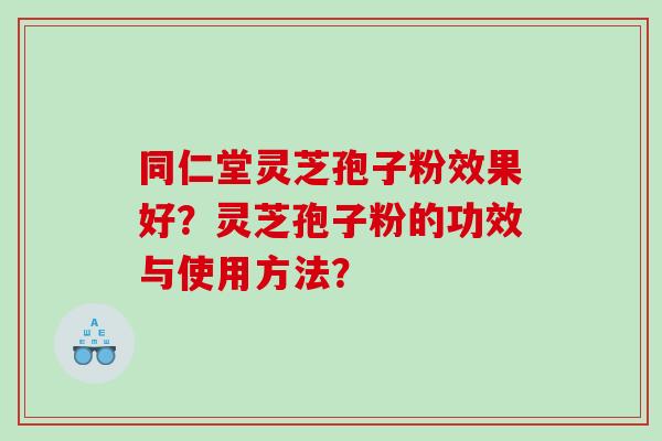 同仁堂灵芝孢子粉效果好？灵芝孢子粉的功效与使用方法？