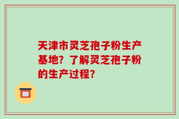 天津市灵芝孢子粉生产基地？了解灵芝孢子粉的生产过程？
