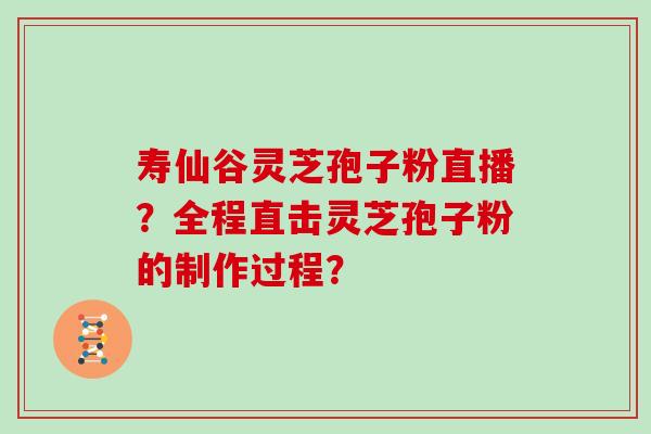 寿仙谷灵芝孢子粉直播？全程直击灵芝孢子粉的制作过程？