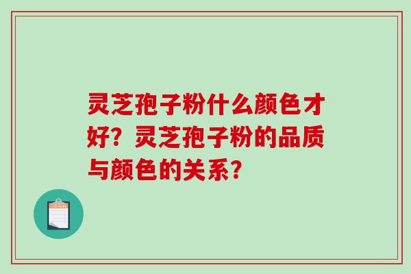 灵芝孢子粉什么颜色才好？灵芝孢子粉的品质与颜色的关系？