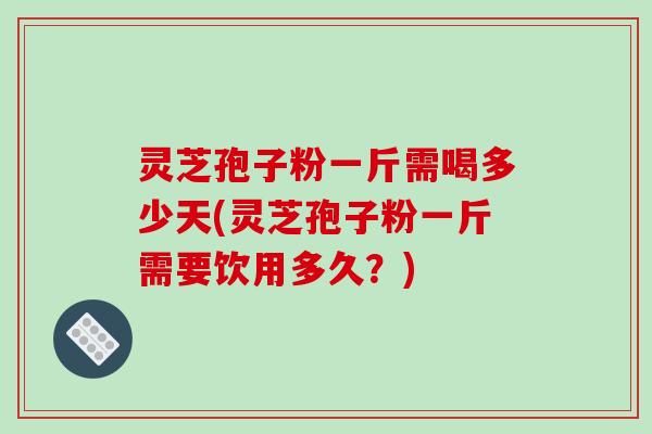 灵芝孢子粉一斤需喝多少天(灵芝孢子粉一斤需要饮用多久？)