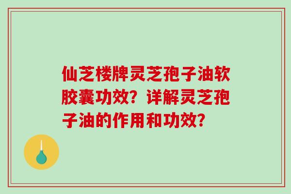 仙芝楼牌灵芝孢子油软胶囊功效？详解灵芝孢子油的作用和功效？