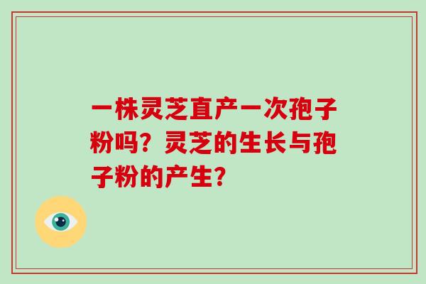 一株灵芝直产一次孢子粉吗？灵芝的生长与孢子粉的产生？
