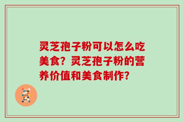 灵芝孢子粉可以怎么吃美食？灵芝孢子粉的营养价值和美食制作？