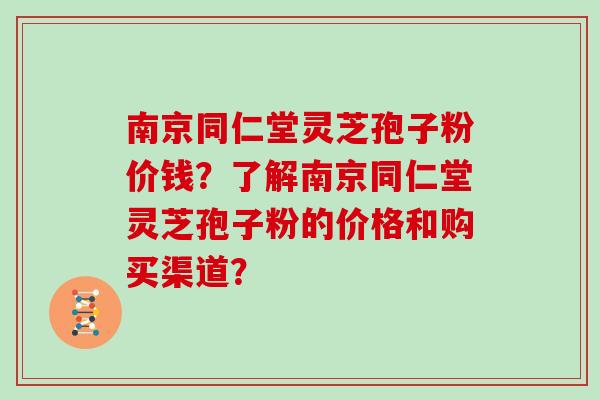南京同仁堂灵芝孢子粉价钱？了解南京同仁堂灵芝孢子粉的价格和购买渠道？
