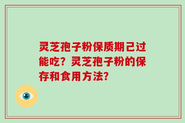 灵芝孢子粉保质期己过能吃？灵芝孢子粉的保存和食用方法？