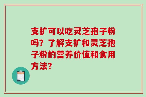 支扩可以吃灵芝孢子粉吗？了解支扩和灵芝孢子粉的营养价值和食用方法？