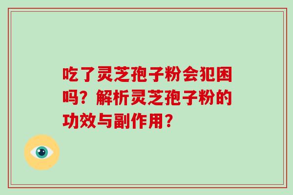吃了灵芝孢子粉会犯困吗？解析灵芝孢子粉的功效与副作用？