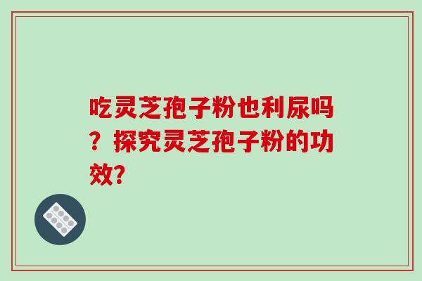 吃灵芝孢子粉也利尿吗？探究灵芝孢子粉的功效？