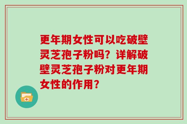 女性可以吃破壁灵芝孢子粉吗？详解破壁灵芝孢子粉对女性的作用？