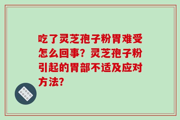吃了灵芝孢子粉胃难受怎么回事？灵芝孢子粉引起的胃部不适及应对方法？