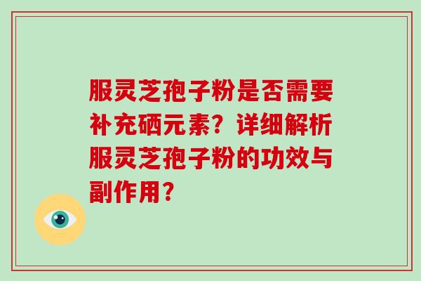 服灵芝孢子粉是否需要补充硒元素？详细解析服灵芝孢子粉的功效与副作用？