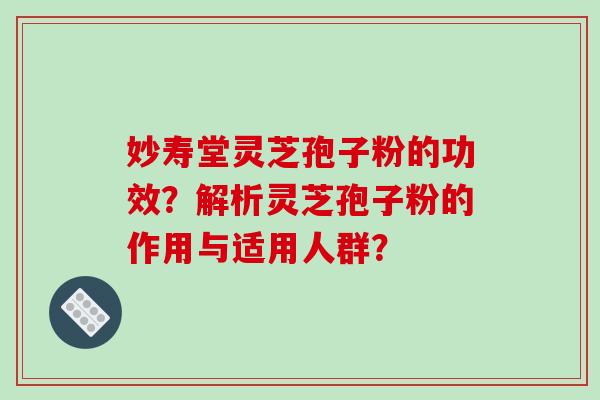 妙寿堂灵芝孢子粉的功效？解析灵芝孢子粉的作用与适用人群？