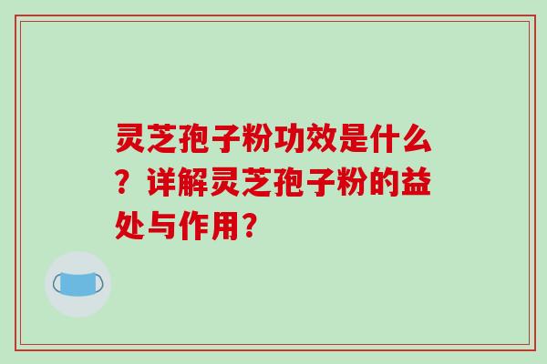 灵芝孢子粉功效是什么？详解灵芝孢子粉的益处与作用？