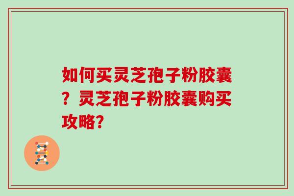 如何买灵芝孢子粉胶囊？灵芝孢子粉胶囊购买攻略？