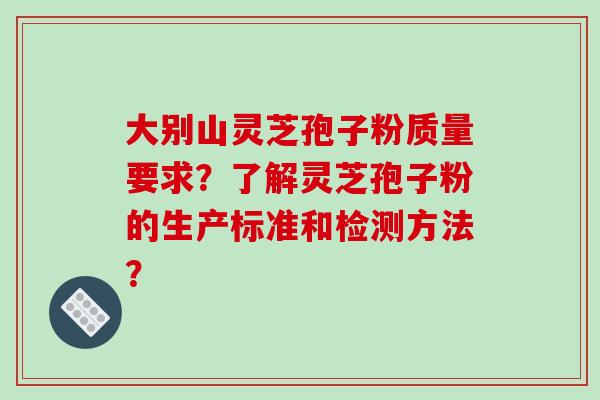 大别山灵芝孢子粉质量要求？了解灵芝孢子粉的生产标准和检测方法？