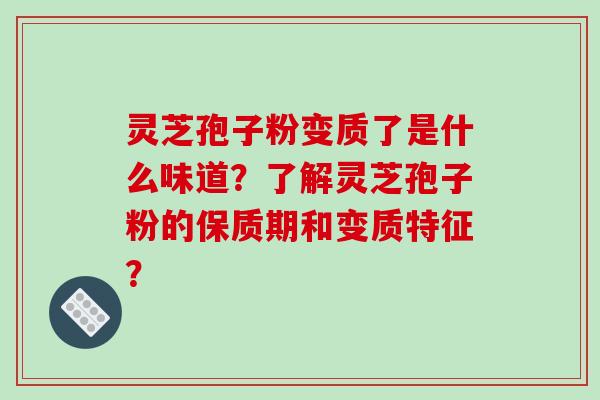 灵芝孢子粉变质了是什么味道？了解灵芝孢子粉的保质期和变质特征？