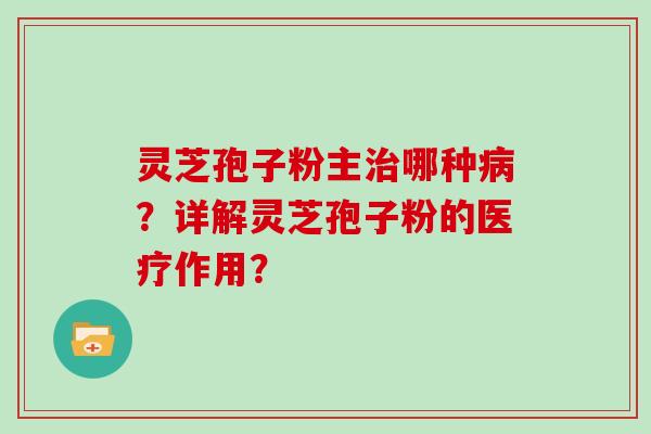 灵芝孢子粉主哪种？详解灵芝孢子粉的医疗作用？