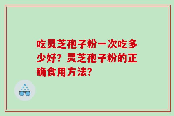 吃灵芝孢子粉一次吃多少好？灵芝孢子粉的正确食用方法？