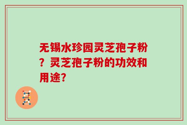 无锡水珍园灵芝孢子粉？灵芝孢子粉的功效和用途？