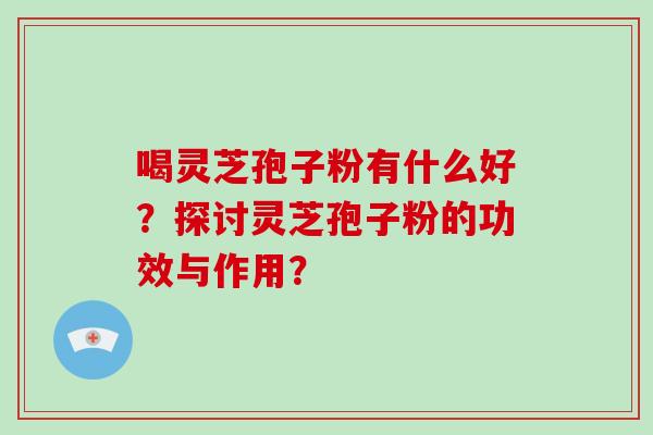 喝灵芝孢子粉有什么好？探讨灵芝孢子粉的功效与作用？