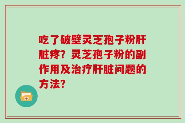 吃了破壁灵芝孢子粉肝脏疼？灵芝孢子粉的副作用及治疗肝脏问题的方法？