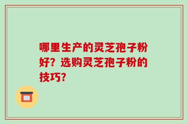 哪里生产的灵芝孢子粉好？选购灵芝孢子粉的技巧？