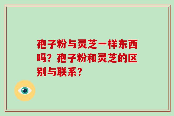 孢子粉与灵芝一样东西吗？孢子粉和灵芝的区别与联系？