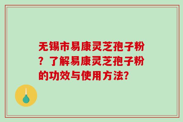 无锡市易康灵芝孢子粉？了解易康灵芝孢子粉的功效与使用方法？
