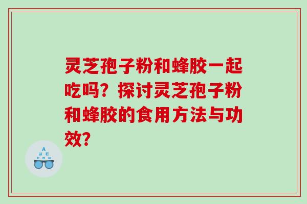 灵芝孢子粉和蜂胶一起吃吗？探讨灵芝孢子粉和蜂胶的食用方法与功效？