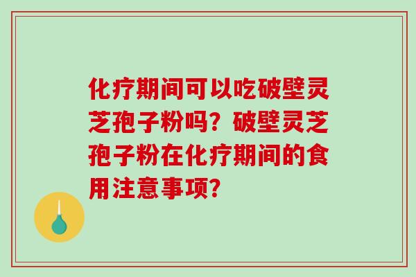化疗期间可以吃破壁灵芝孢子粉吗？破壁灵芝孢子粉在化疗期间的食用注意事项？
