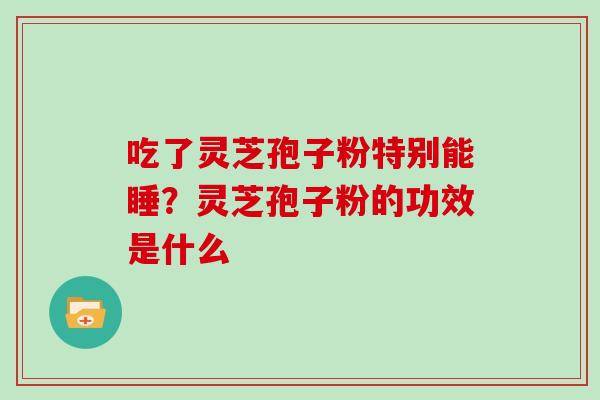 吃了灵芝孢子粉特别能睡？灵芝孢子粉的功效是什么