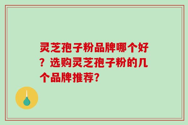 灵芝孢子粉品牌哪个好？选购灵芝孢子粉的几个品牌推荐？