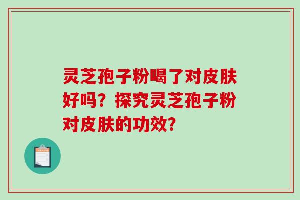 灵芝孢子粉喝了对好吗？探究灵芝孢子粉对的功效？
