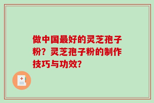 做中国好的灵芝孢子粉？灵芝孢子粉的制作技巧与功效？