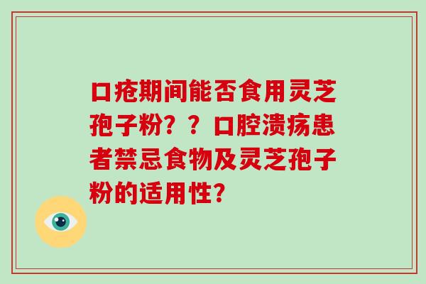 口疮期间能否食用灵芝孢子粉？？口腔溃疡患者禁忌食物及灵芝孢子粉的适用性？