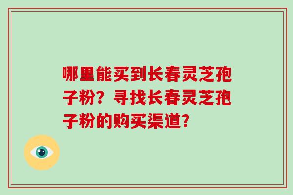 哪里能买到长春灵芝孢子粉？寻找长春灵芝孢子粉的购买渠道？