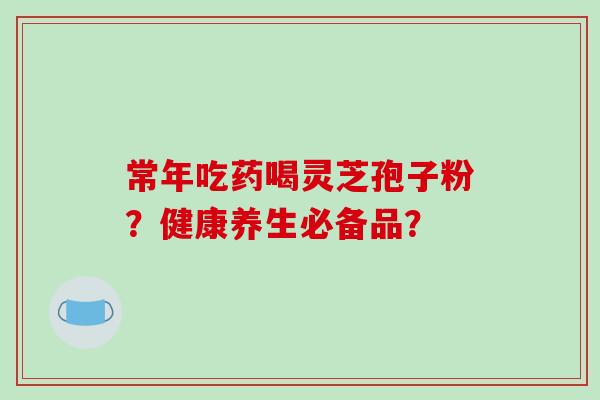 常年吃药喝灵芝孢子粉？健康养生必备品？
