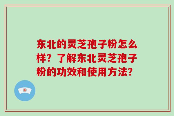 东北的灵芝孢子粉怎么样？了解东北灵芝孢子粉的功效和使用方法？