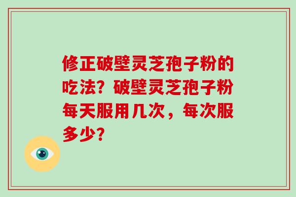 修正破壁灵芝孢子粉的吃法？破壁灵芝孢子粉每天服用几次，每次服多少？