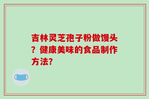 吉林灵芝孢子粉做馒头？健康美味的食品制作方法？