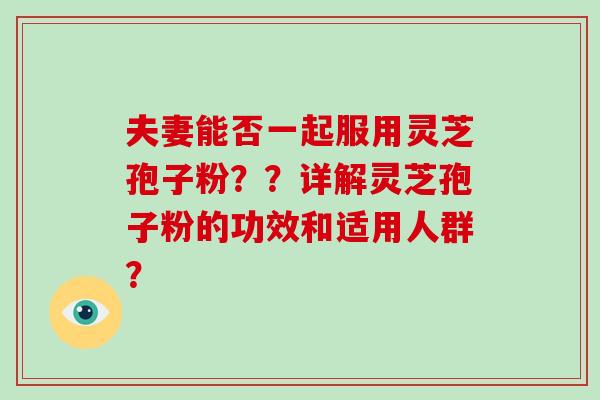 夫妻能否一起服用灵芝孢子粉？？详解灵芝孢子粉的功效和适用人群？