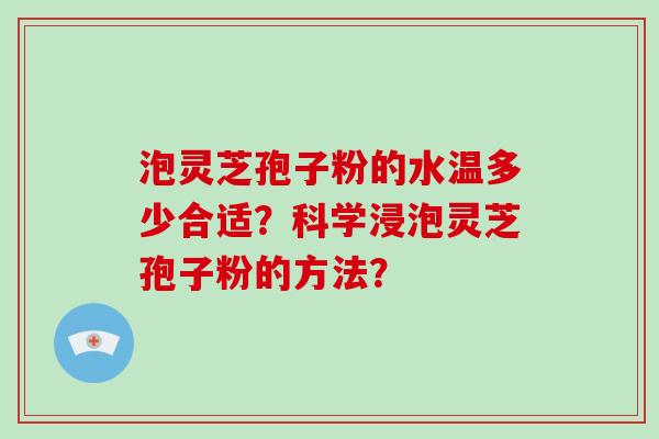 泡灵芝孢子粉的水温多少合适？科学浸泡灵芝孢子粉的方法？
