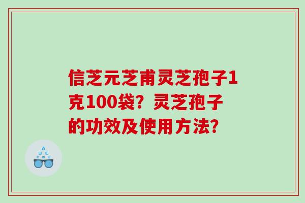 信芝元芝甫灵芝孢子1克100袋？灵芝孢子的功效及使用方法？