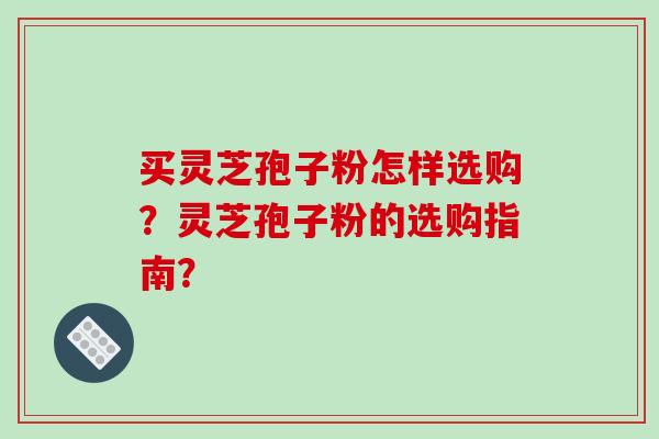 买灵芝孢子粉怎样选购？灵芝孢子粉的选购指南？