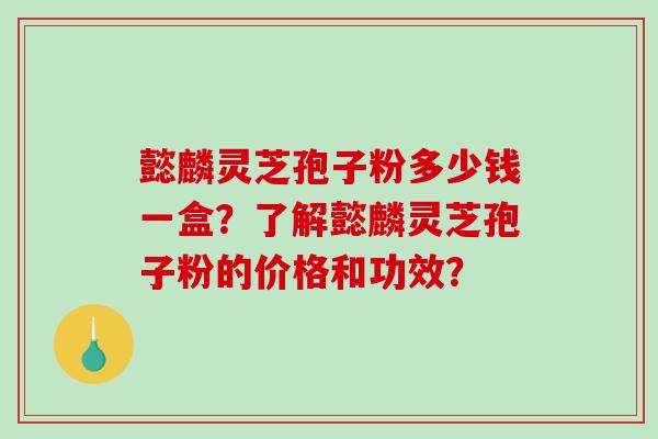 懿麟灵芝孢子粉多少钱一盒？了解懿麟灵芝孢子粉的价格和功效？