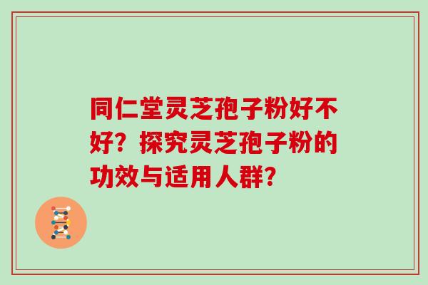 同仁堂灵芝孢子粉好不好？探究灵芝孢子粉的功效与适用人群？